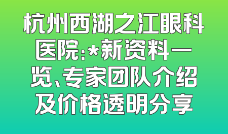 杭州西湖之江眼科医院：*新资料一览、专家团队介绍及价格透明分享
