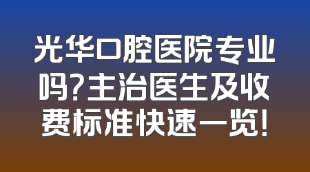 光华口腔医院专业吗？主治医生及收费标准快速一览！