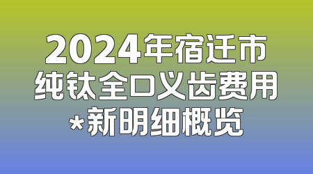 2024年宿迁市纯钛全口义齿费用*新明细概览