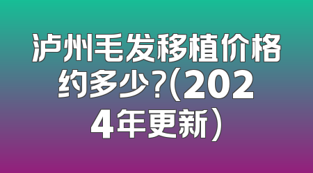 泸州毛发移植价格约多少？(2024年更新)