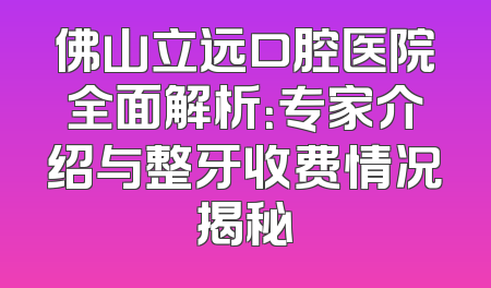佛山立远口腔医院全面解析：专家介绍与整牙收费情况揭秘