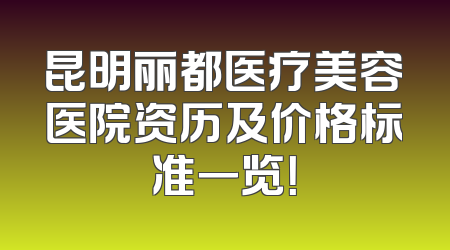昆明丽都医疗美容医院资历及价格标准一览！