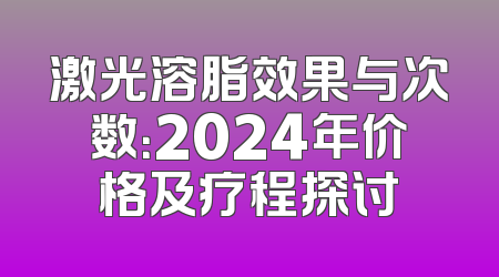 激光溶脂效果与次数：2024年价格及疗程探讨