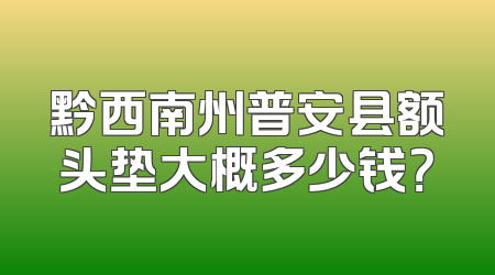 黔西南州普安县额头垫大概多少钱？