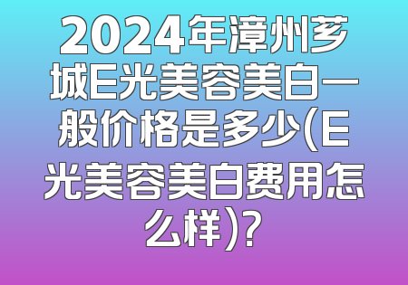 2024年漳州芗城E光美容美白一般价格是多少(E光美容美白费用怎么样)？