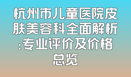 杭州市儿童医院皮肤美容科全面解析：专业评价及价格总览
