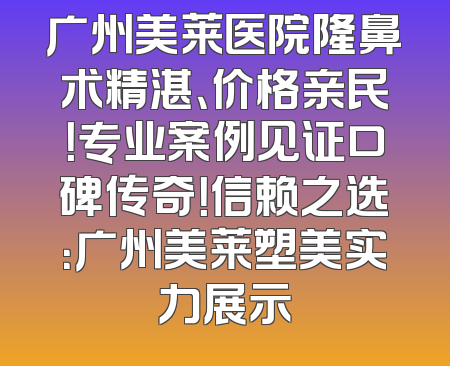 广州美莱医院隆鼻术精湛、价格亲民！专业案例见证口碑传奇！信赖之选：广州美莱塑美实力展示
