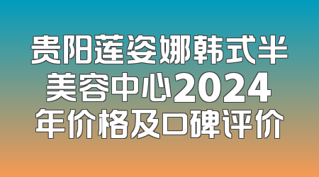 贵阳莲姿娜韩式半美容中心2024年价格及口碑评价