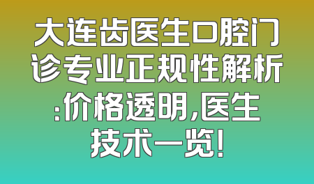 大连齿医生口腔门诊专业正规性解析：价格透明，医生技术一览！