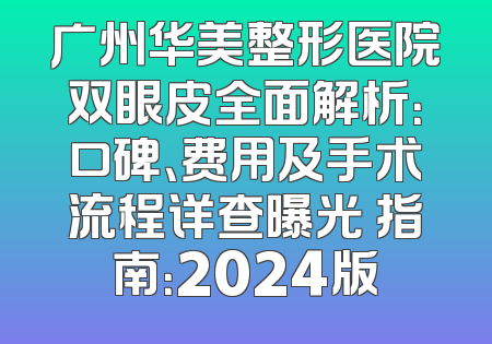 广州华美整形医院双眼皮全面解析：口碑、费用及手术流程详查曝光 指南：2024版