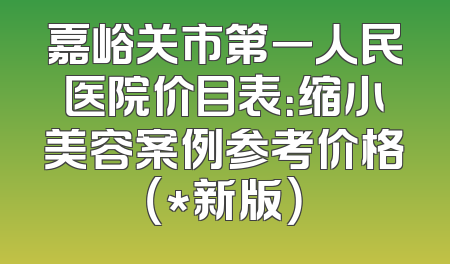 嘉峪关市第一人民医院价目表：缩小美容案例参考价格（*新版）