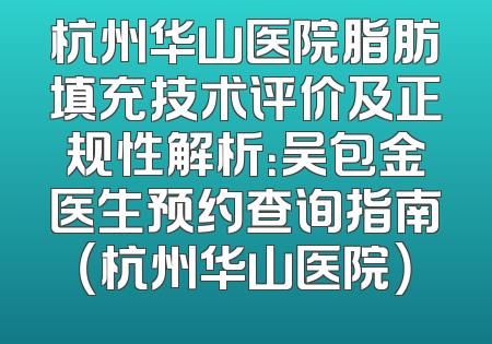 杭州华山医院脂肪填充技术评价及正规性解析：吴包金医生预约查询指南（杭州华山医院）