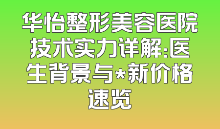 华怡整形美容医院技术实力详解：医生背景与*新价格速览