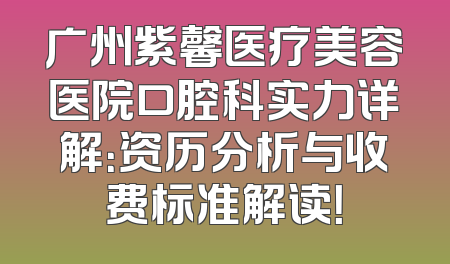 广州紫馨医疗美容医院口腔科实力详解：资历分析与收费标准解读！