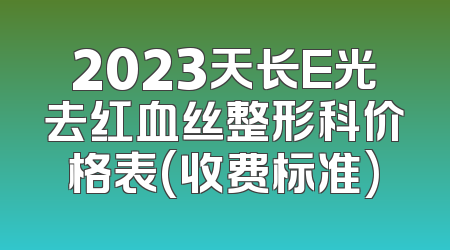 2023天长E光去红血丝整形科价格表(收费标准)