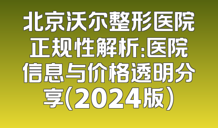 北京沃尔整形医院正规性解析：医院信息与价格透明分享（2024版）