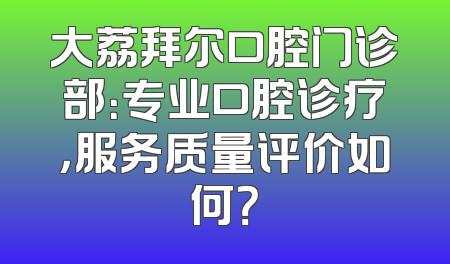 大荔拜尔口腔门诊部：专业口腔诊疗，服务质量评价如何？