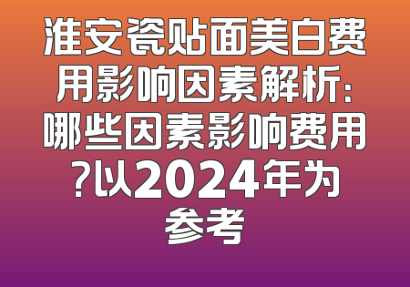 淮安瓷贴面美白费用影响因素解析：哪些因素影响费用？以2024年为参考