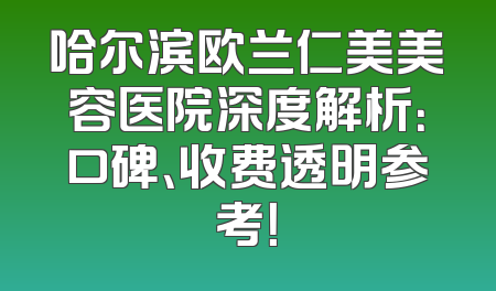 哈尔滨欧兰仁美美容医院深度解析：口碑、收费透明参考！
