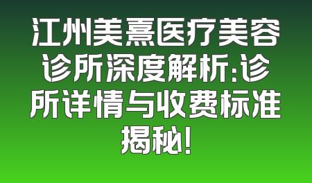 江州美熹医疗美容诊所深度解析：诊所详情与收费标准揭秘！