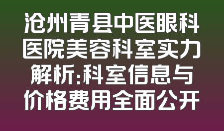 沧州青县中医眼科医院美容科室实力解析：科室信息与价格费用全面公开