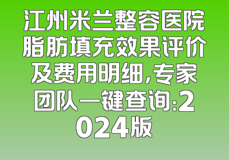 江州米兰整容医院脂肪填充效果评价及费用明细，专家团队一键查询：2024版