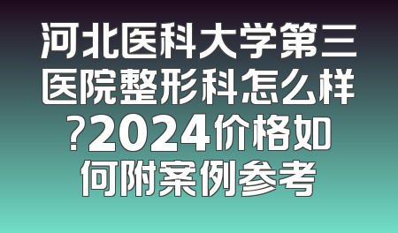 河北医科大学第三医院整形科怎么样？2024价格如何附案例参考