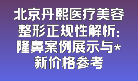 北京丹熙医疗美容整形正规性解析：隆鼻案例展示与*新价格参考