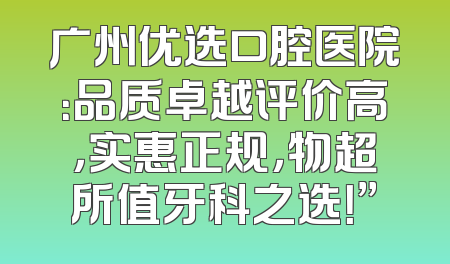 广州优选口腔医院：品质卓越评价高，实惠正规，物超所值牙科之选！”