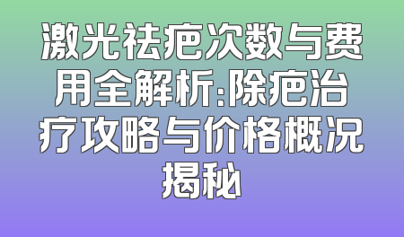 激光祛疤次数与费用全解析：除疤治疗攻略与价格概况揭秘