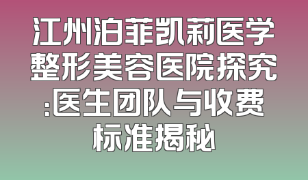 江州泊菲凯莉医学整形美容医院探究：医生团队与收费标准揭秘