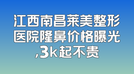 江西南昌莱美整形医院隆鼻价格曝光，3k起不贵