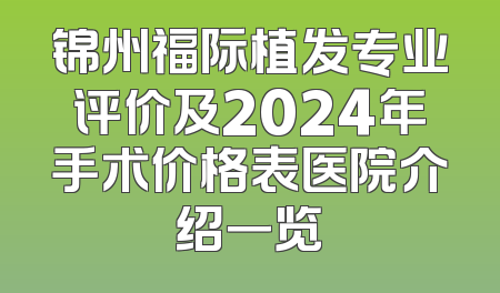 锦州福际植发专业评价及2024年手术价格表医院介绍一览