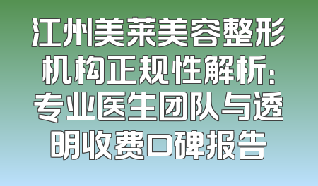 江州美莱美容整形机构正规性解析：专业医生团队与透明收费口碑报告