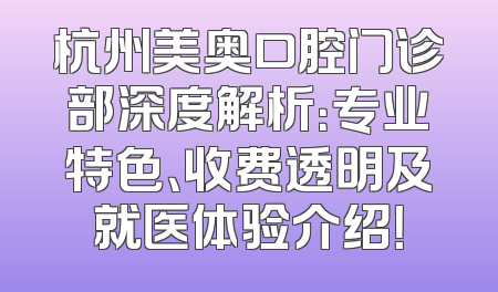 杭州美奥口腔门诊部深度解析：专业特色、收费透明及就医体验介绍！