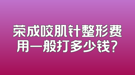 荣成咬肌针整形费用一般打多少钱？