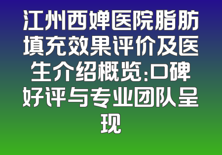 江州西婵医院脂肪填充效果评价及医生介绍概览：口碑好评与专业团队呈现