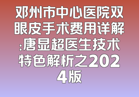 邓州市中心医院双眼皮手术费用详解：唐显超医生技术特色解析之2024版