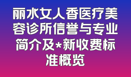 丽水女人香医疗美容诊所信誉与专业简介及*新收费标准概览