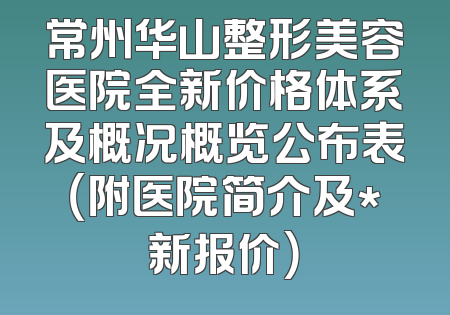 常州华山整形美容医院全新价格体系及概况概览公布表（附医院简介及*新报价）
