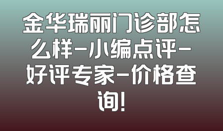 金华瑞丽门诊部怎么样-小编点评-好评专家-价格查询！