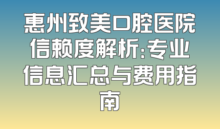 惠州致美口腔医院信赖度解析：专业信息汇总与费用指南