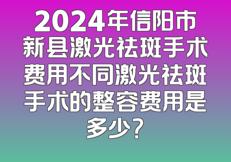 2024年信阳市新县激光祛斑手术费用不同激光祛斑手术的整容费用是多少？