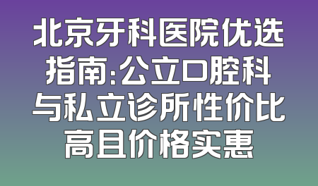 北京牙科医院优选指南：公立口腔科与私立诊所性价比高且价格实惠