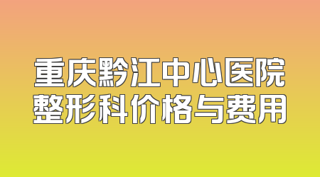 重庆黔江中心医院整形科价格与费用