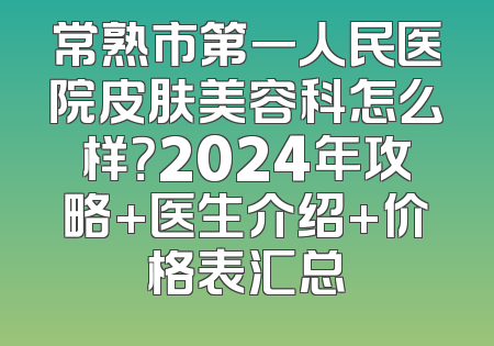 常熟市第一人民医院皮肤美容科怎么样？2024年攻略+医生介绍+价格表汇总