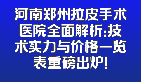 河南郑州拉皮手术医院全面解析：技术实力与价格一览表重磅出炉！