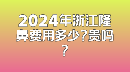 2024年浙江隆鼻费用多少？贵吗？