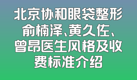北京协和眼袋整形俞楠泽、黄久佐、曾昂医生风格及收费标准介绍