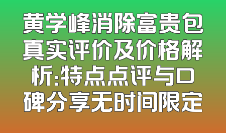 黄学峰消除富贵包真实评价及价格解析：特点点评与口碑分享无时间限定